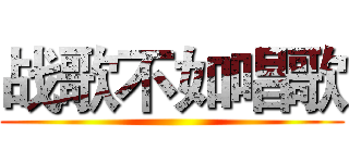 战歌不如唱歌 ()