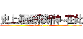 史上最強飛斯神~在此 (attack on titan)