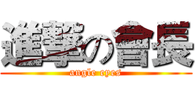 進撃の會長 (angle eyes)