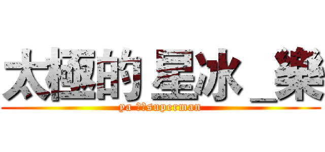 太極的 星冰＿樂 (ya 我是superman)