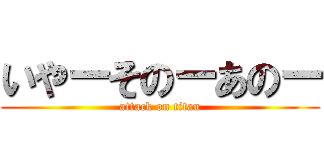 いやーそのーあのー (attack on titan)