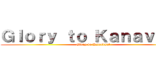 Ｇｌｏｒｙ ｔｏ Ｋａｎａｖａｎ！ (Glory to Kanavan!)