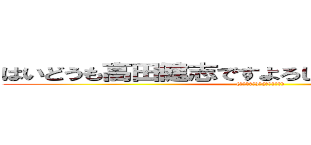 はいどうも高田健志ですよろしくお願いいたします〜 ((トラップだ)、(トイレ休憩))