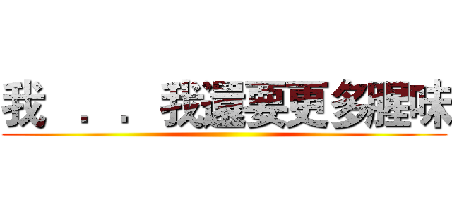 我   ．．我還要更多腥味 ()