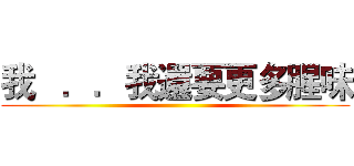 我   ．．我還要更多腥味 ()