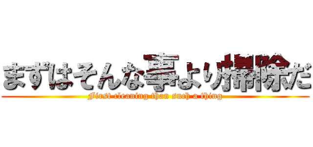 まずはそんな事より掃除だ (First cleaning than such a thing)