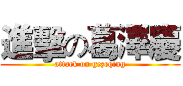 進擊の葛澤慶 (attack on gezeqing)