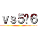 ｖｓ５−６ ()