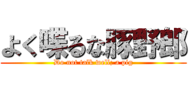 よく喋るな豚野郎 (Do not talk well; a pig)