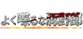 よく喋るな豚野郎 (Do not talk well; a pig)