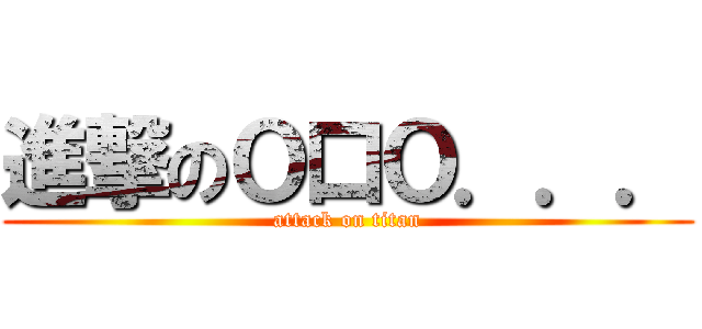 進撃のＯ口Ｏ．．． (attack on titan)