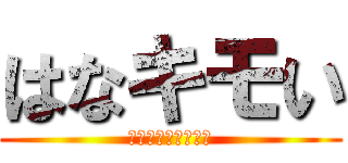 はなキモい (キモいキモいキモい)