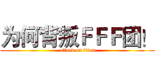 为何背叛ＦＦＦ团！ (attack on titan)