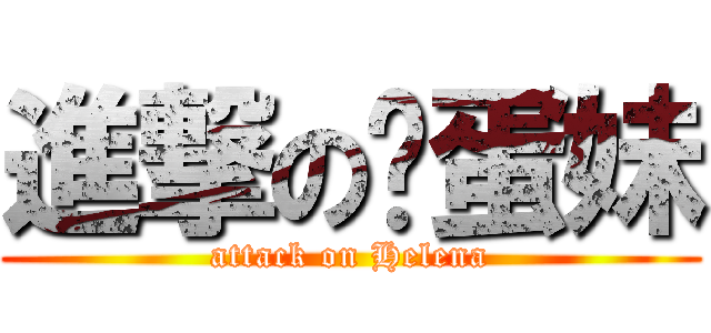 進撃の雞蛋妹 (attack on Helena)