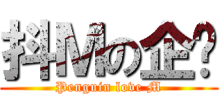 抖Ｍの企鹅 (Penguin love M)