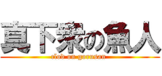 真下衆の魚人 (clod on gorusan )