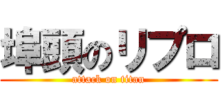 埠頭のリプロ (attack on titan)