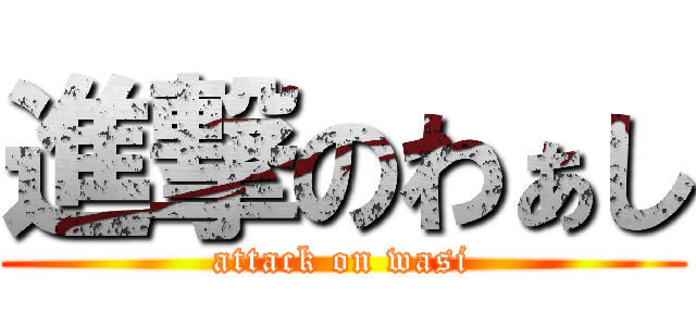 進撃のわぁし (attack on wasi)