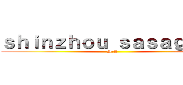 ｓｈｉｎｚｈｏｕ ｓａｓａｇｅｙｏ (SnK )