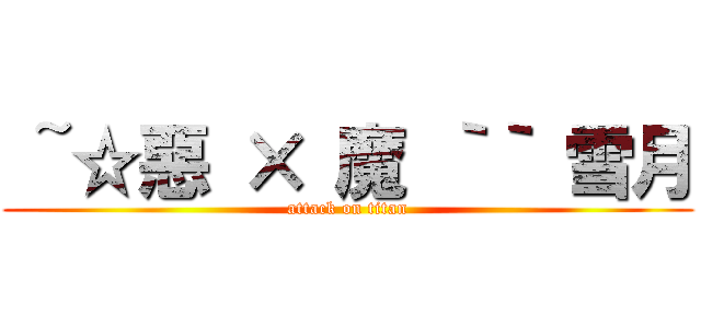  ~☆惡 × 魔 ｀｀ 雪月 (attack on titan)