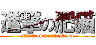 進撃の肥猫 (attack on dumb Meow)