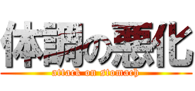 体調の悪化 (attack on stomach)