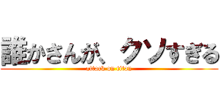 誰かさんが、クソすぎる (attack on titan)