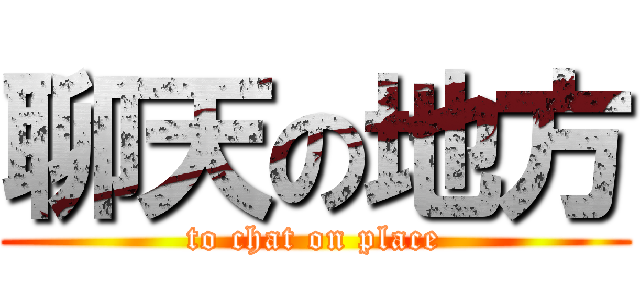 聊天の地方 (to chat on place)