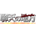 聊天の地方 (to chat on place)