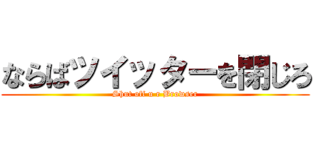 ならばツイッターを閉じろ (Shut off u r Browser)