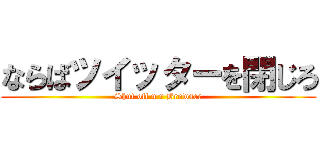 ならばツイッターを閉じろ (Shut off u r Browser)