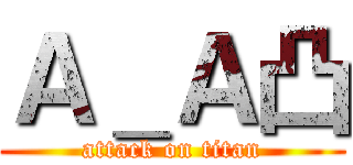 Ａ＿Ａ凸 (attack on titan)