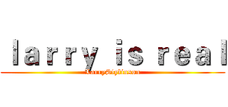 ｌａｒｒｙ ｉｓ ｒｅａｌ (LarryStylinson)