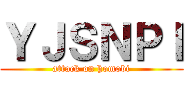ＹＪＳＮＰＩ (attack on homobi)