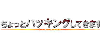 ちょっとハッキングしてきます (koeeeeeeeeeeeeeeeee!)