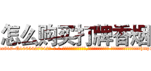 怎么购买打牌香烟 (怎么购买打牌香烟【电-话151x68344x817-Q1065427042元-吉-药-业】我们做的是长期生意,靠的是老客户长期支持 怎么购买打牌香烟在发表了一篇http://sngk.net/jlEBaX

参考消息网我们做的是长期生意,靠的是老客户长期支持也许我们早该意识到，就连鲍勃·霍斯金斯（金球奖戏剧类电影男主角 
)