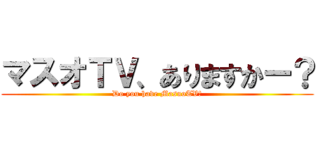マスオＴＶ、ありますかー？ (Do you have MasuoTV?)