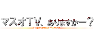 マスオＴＶ、ありますかー？ (Do you have MasuoTV?)