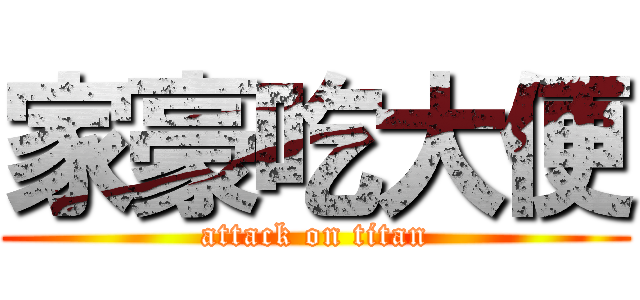 家豪吃大便 (attack on titan)