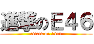 進撃のＥ４６ (attack on titan)