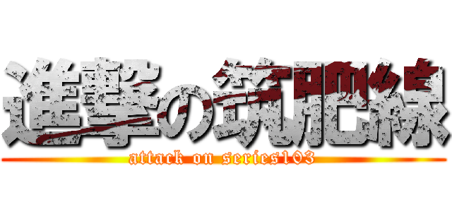 進撃の筑肥線 (attack on series103)