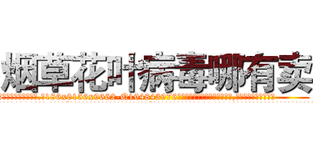 烟草花叶病毒哪有卖 (烟草花叶病毒哪有卖【电.话186x0156x9662-Q194843976林氏药业】我们做的是长期生意,靠的是老客户长期支持
参考消息网2月20日报道 韩媒称，“剩女多、离婚率高的城市，房价一定会上涨。”这是中国经济学家金岩石2016年12月参加在上海举行的房地产相关论坛时说的话。
)