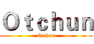 Ｏｔｃｈｕｎ (Otchun)
