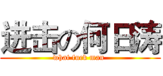 进击の何日涛 (what fuck man )