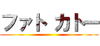 ファト カトー ()