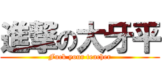 進撃の大牙平 (Fuck your teacher)