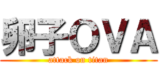卵子ＯＶＡ (attack on titan)