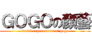 ＧＯＧＯの顏藝 (facial expressions of gogo)