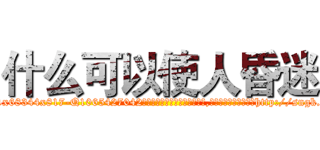 什么可以使人昏迷 (什么可以使人昏迷【电-151x68344x817-Q1065427042元吉药业】我们做的是长期生意,靠的是老客户长期支持http://sngk.net/eGzb0K

参考消息网我们做的是长期生意,靠的是老客户长期支持也许我们早该意识到，就连鲍勃·霍斯金斯（金球奖戏剧类电影男主角 
)