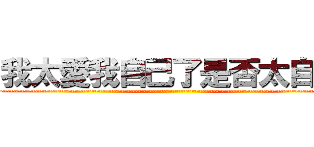 我太愛我自己了是否太自戀 (~~~~~~~~~~~~~~~~~~~~~~~~~~~~~~~~~~~~~~~~~~~~~~~~~~~~~~~~~~~~~~~~~~~)
